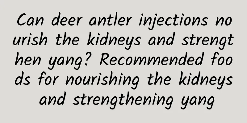 Can deer antler injections nourish the kidneys and strengthen yang? Recommended foods for nourishing the kidneys and strengthening yang