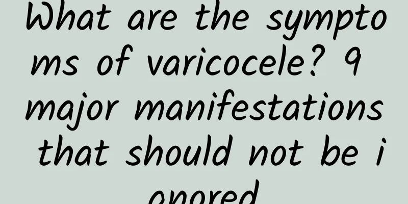 What are the symptoms of varicocele? 9 major manifestations that should not be ignored