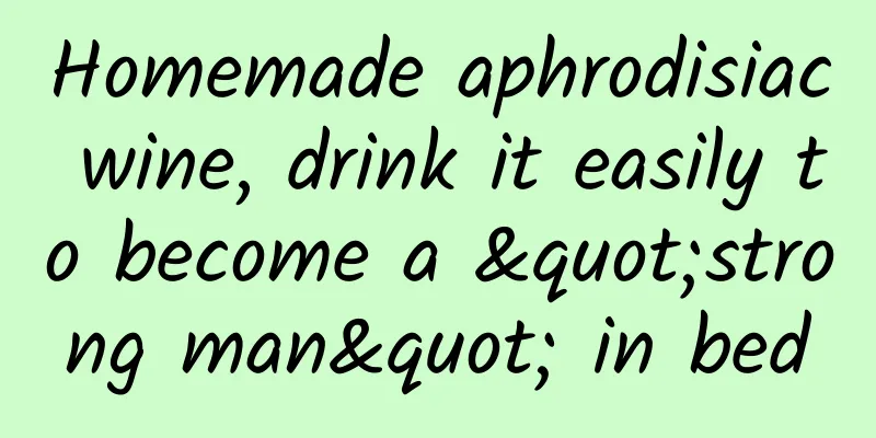 Homemade aphrodisiac wine, drink it easily to become a "strong man" in bed