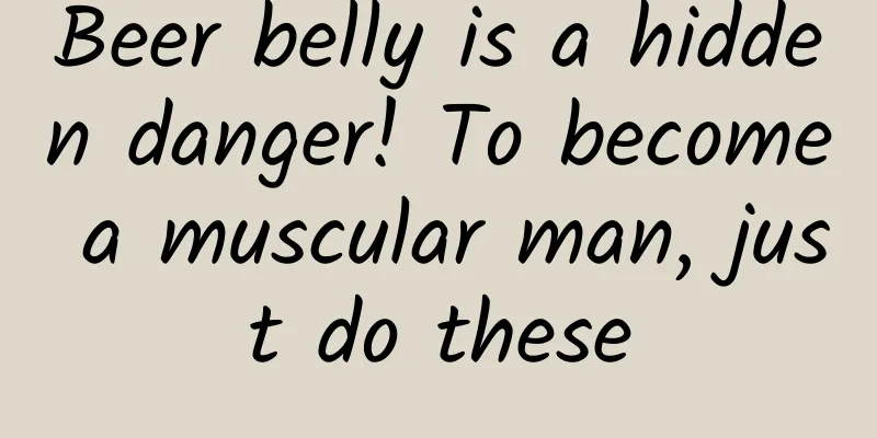 Beer belly is a hidden danger! To become a muscular man, just do these