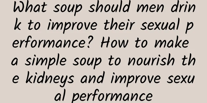 What soup should men drink to improve their sexual performance? How to make a simple soup to nourish the kidneys and improve sexual performance