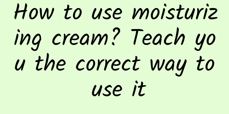 How to use moisturizing cream? Teach you the correct way to use it