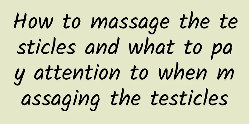 How to massage the testicles and what to pay attention to when massaging the testicles