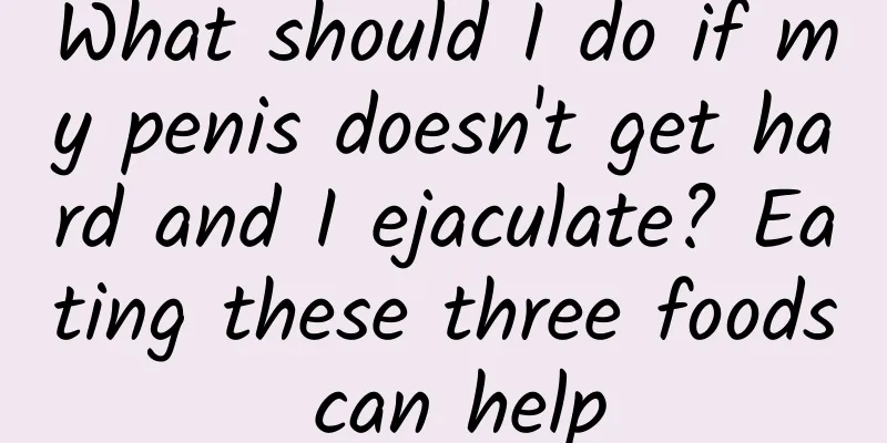 What should I do if my penis doesn't get hard and I ejaculate? Eating these three foods can help