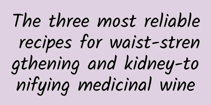 The three most reliable recipes for waist-strengthening and kidney-tonifying medicinal wine
