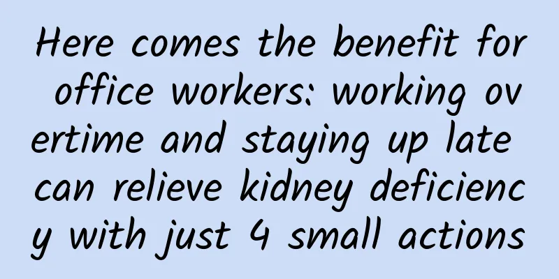 Here comes the benefit for office workers: working overtime and staying up late can relieve kidney deficiency with just 4 small actions
