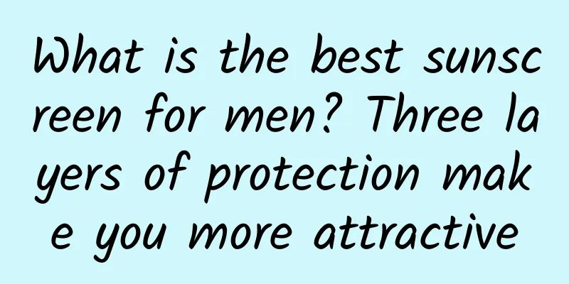 What is the best sunscreen for men? Three layers of protection make you more attractive