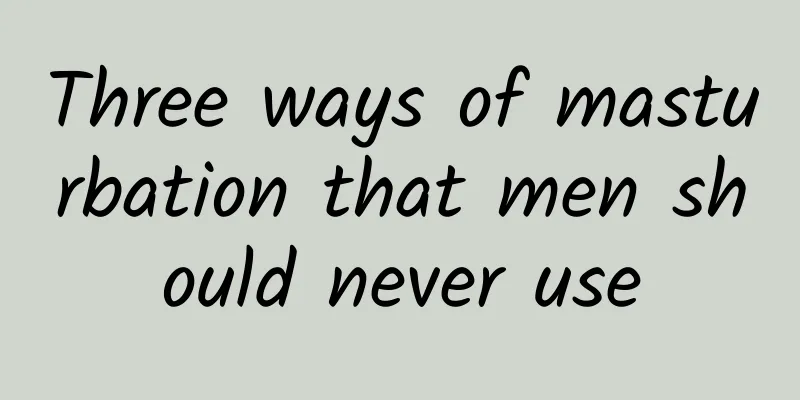 Three ways of masturbation that men should never use