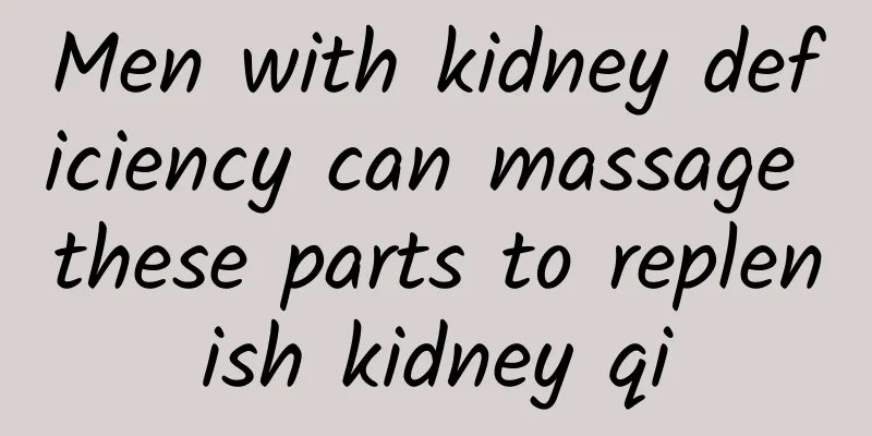 Men with kidney deficiency can massage these parts to replenish kidney qi