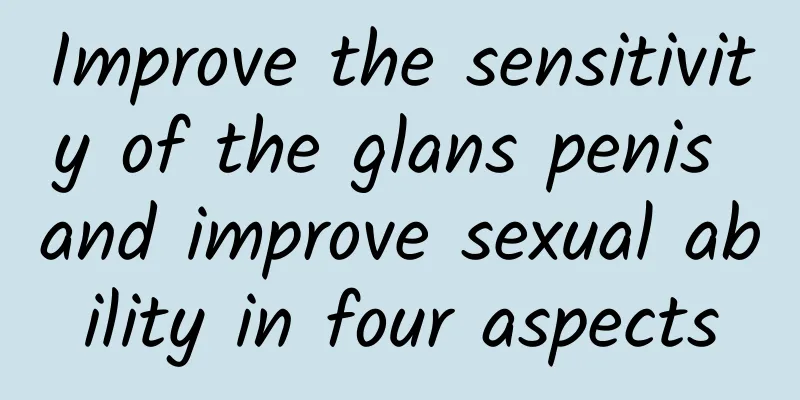 Improve the sensitivity of the glans penis and improve sexual ability in four aspects