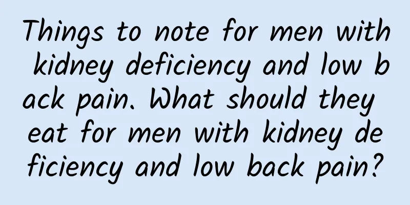 Things to note for men with kidney deficiency and low back pain. What should they eat for men with kidney deficiency and low back pain?