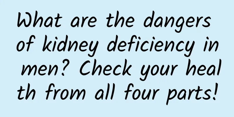 What are the dangers of kidney deficiency in men? Check your health from all four parts!