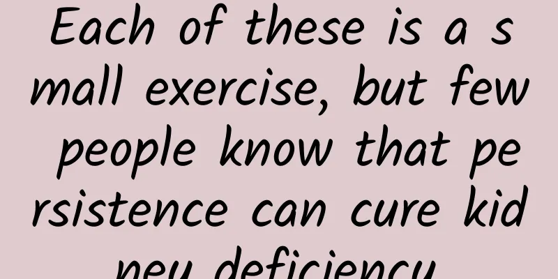 Each of these is a small exercise, but few people know that persistence can cure kidney deficiency.