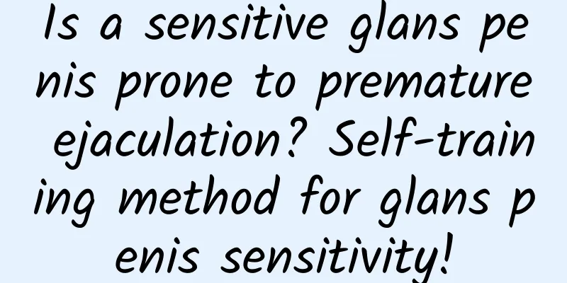 Is a sensitive glans penis prone to premature ejaculation? Self-training method for glans penis sensitivity!
