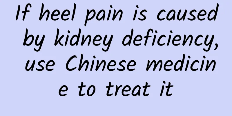 If heel pain is caused by kidney deficiency, use Chinese medicine to treat it