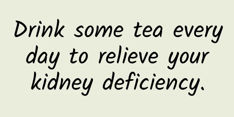 Drink some tea every day to relieve your kidney deficiency.
