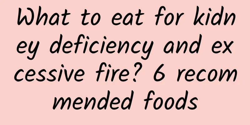 What to eat for kidney deficiency and excessive fire? 6 recommended foods