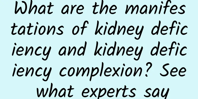 What are the manifestations of kidney deficiency and kidney deficiency complexion? See what experts say