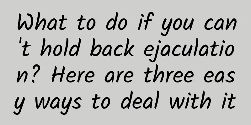 What to do if you can't hold back ejaculation? Here are three easy ways to deal with it