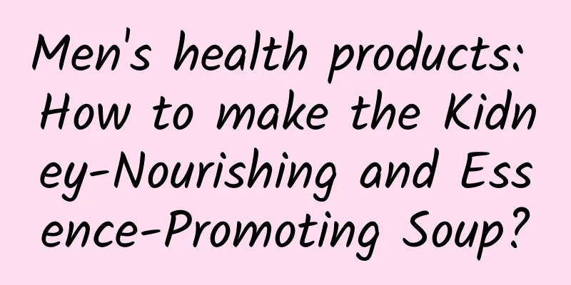 Men's health products: How to make the Kidney-Nourishing and Essence-Promoting Soup?