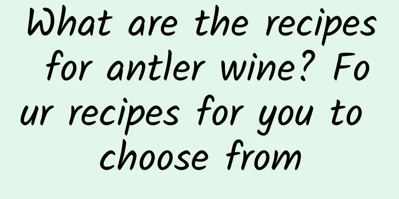 What are the recipes for antler wine? Four recipes for you to choose from