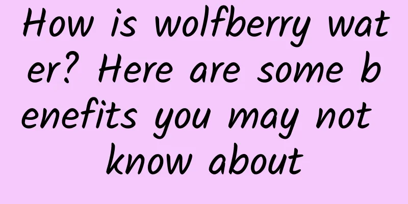 How is wolfberry water? Here are some benefits you may not know about