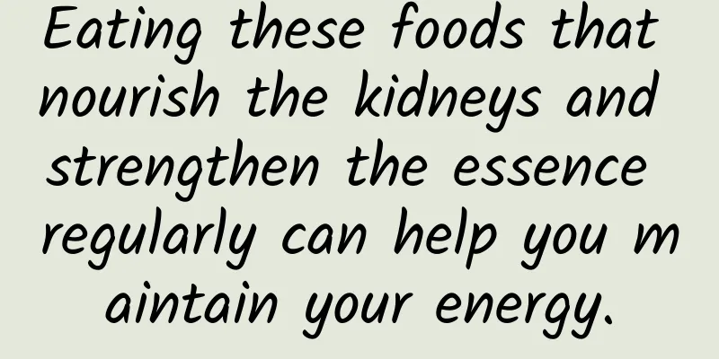 Eating these foods that nourish the kidneys and strengthen the essence regularly can help you maintain your energy.