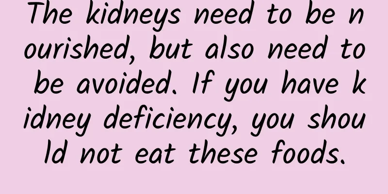 The kidneys need to be nourished, but also need to be avoided. If you have kidney deficiency, you should not eat these foods.