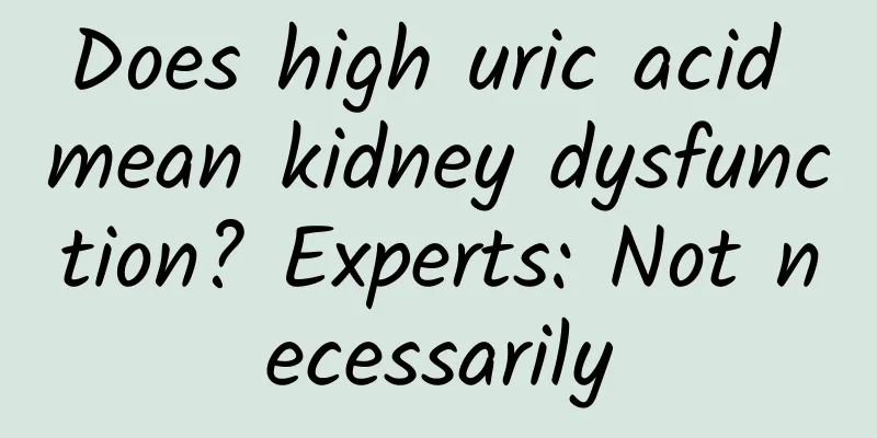 Does high uric acid mean kidney dysfunction? Experts: Not necessarily