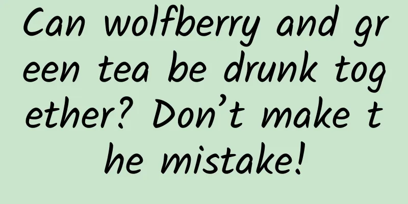 Can wolfberry and green tea be drunk together? Don’t make the mistake!
