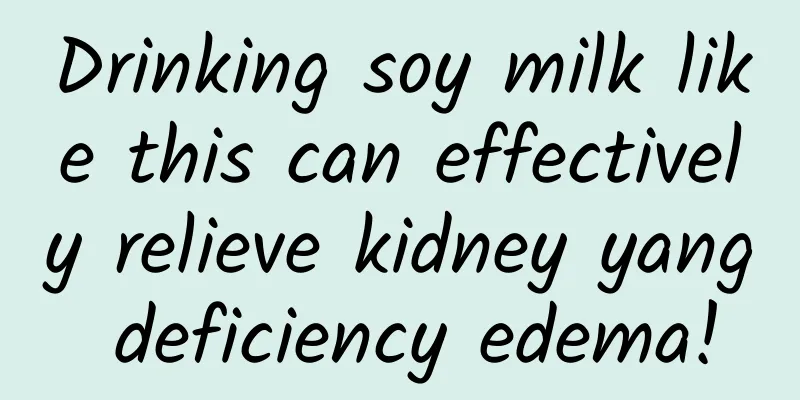 Drinking soy milk like this can effectively relieve kidney yang deficiency edema!
