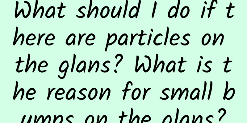 What should I do if there are particles on the glans? What is the reason for small bumps on the glans?