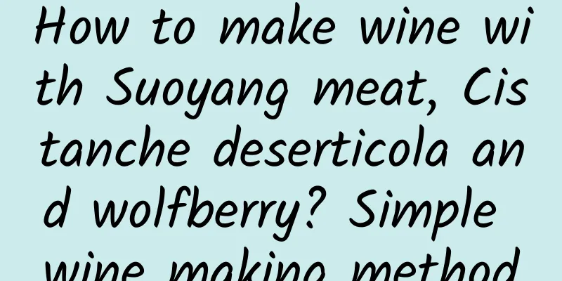 How to make wine with Suoyang meat, Cistanche deserticola and wolfberry? Simple wine making method