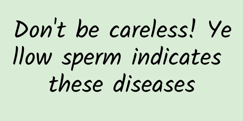 Don't be careless! Yellow sperm indicates these diseases