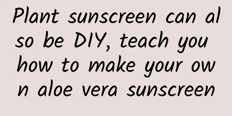 Plant sunscreen can also be DIY, teach you how to make your own aloe vera sunscreen