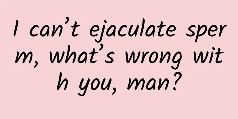 I can’t ejaculate sperm, what’s wrong with you, man?