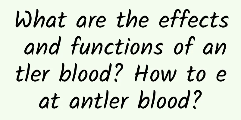 What are the effects and functions of antler blood? How to eat antler blood?