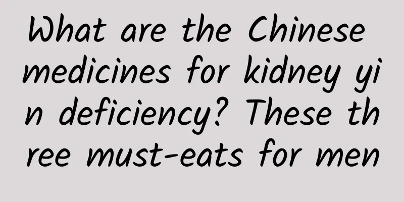 What are the Chinese medicines for kidney yin deficiency? These three must-eats for men