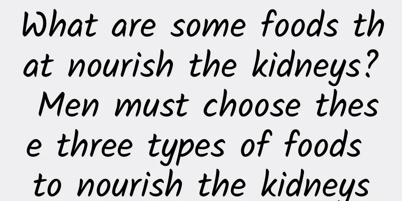 What are some foods that nourish the kidneys? Men must choose these three types of foods to nourish the kidneys