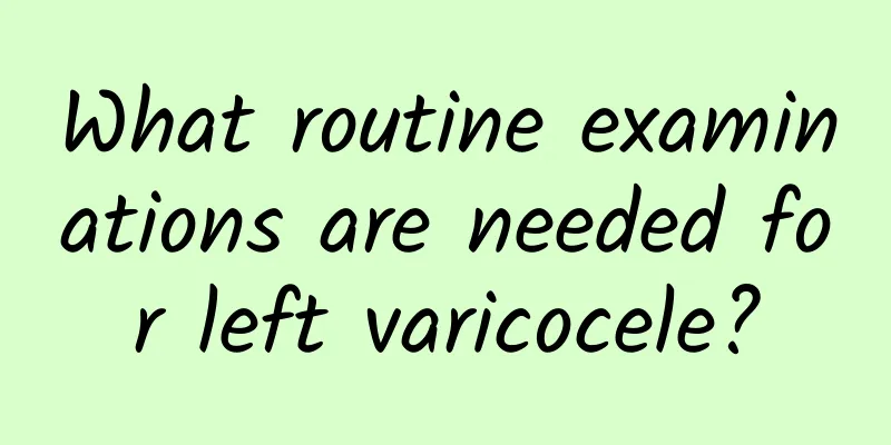 What routine examinations are needed for left varicocele?