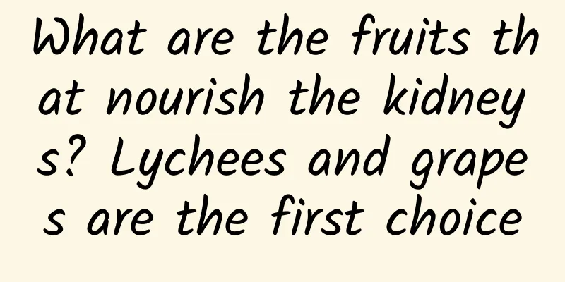 What are the fruits that nourish the kidneys? Lychees and grapes are the first choice