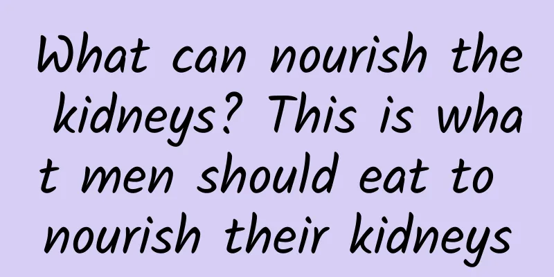 What can nourish the kidneys? This is what men should eat to nourish their kidneys