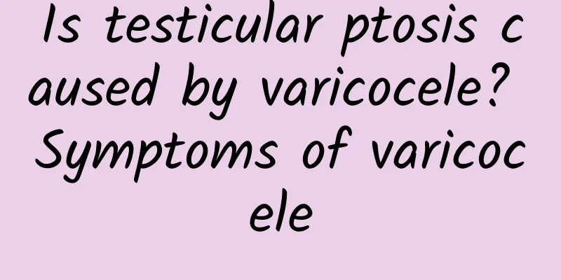 Is testicular ptosis caused by varicocele? Symptoms of varicocele