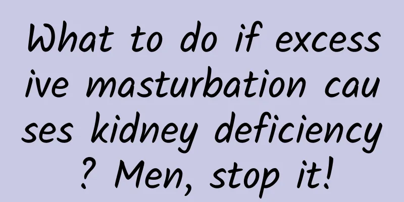 What to do if excessive masturbation causes kidney deficiency? Men, stop it!