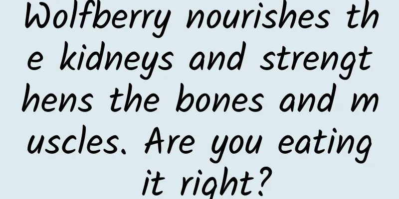 Wolfberry nourishes the kidneys and strengthens the bones and muscles. Are you eating it right?