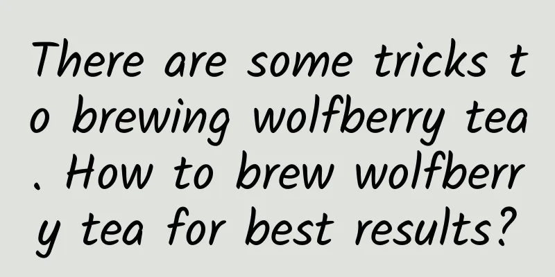 There are some tricks to brewing wolfberry tea. How to brew wolfberry tea for best results?