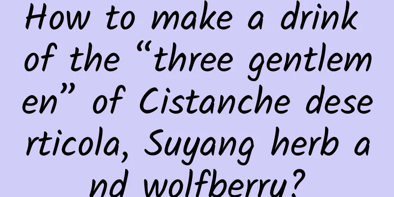 How to make a drink of the “three gentlemen” of Cistanche deserticola, Suyang herb and wolfberry?