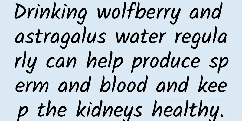 Drinking wolfberry and astragalus water regularly can help produce sperm and blood and keep the kidneys healthy.