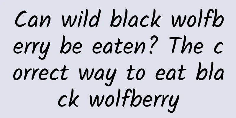 Can wild black wolfberry be eaten? The correct way to eat black wolfberry