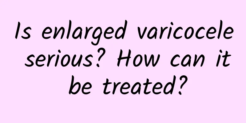 Is enlarged varicocele serious? How can it be treated?